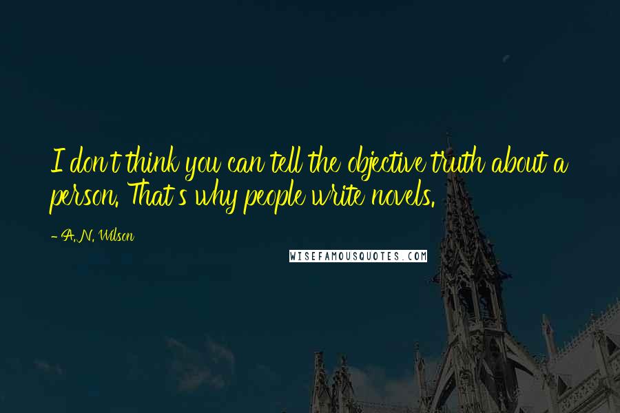 A. N. Wilson Quotes: I don't think you can tell the objective truth about a person. That's why people write novels.