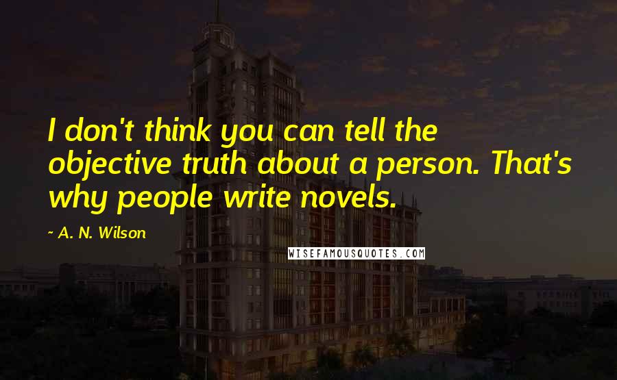 A. N. Wilson Quotes: I don't think you can tell the objective truth about a person. That's why people write novels.