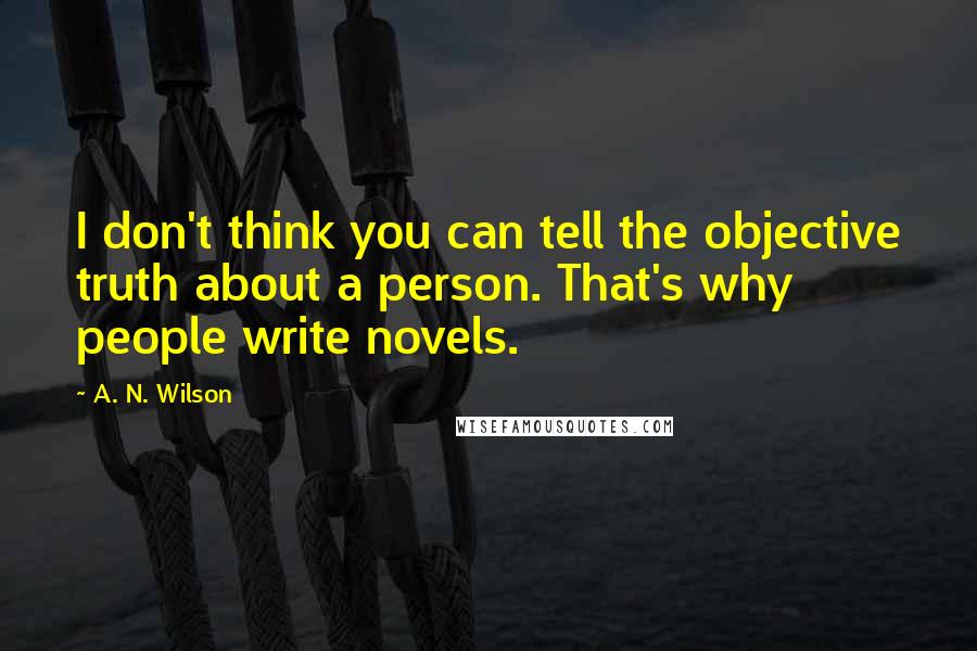 A. N. Wilson Quotes: I don't think you can tell the objective truth about a person. That's why people write novels.