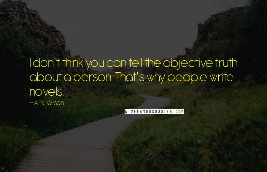 A. N. Wilson Quotes: I don't think you can tell the objective truth about a person. That's why people write novels.