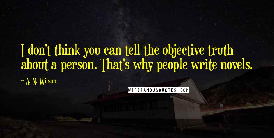 A. N. Wilson Quotes: I don't think you can tell the objective truth about a person. That's why people write novels.