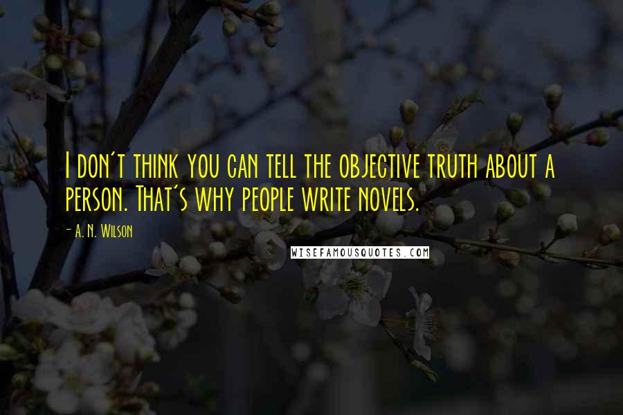 A. N. Wilson Quotes: I don't think you can tell the objective truth about a person. That's why people write novels.