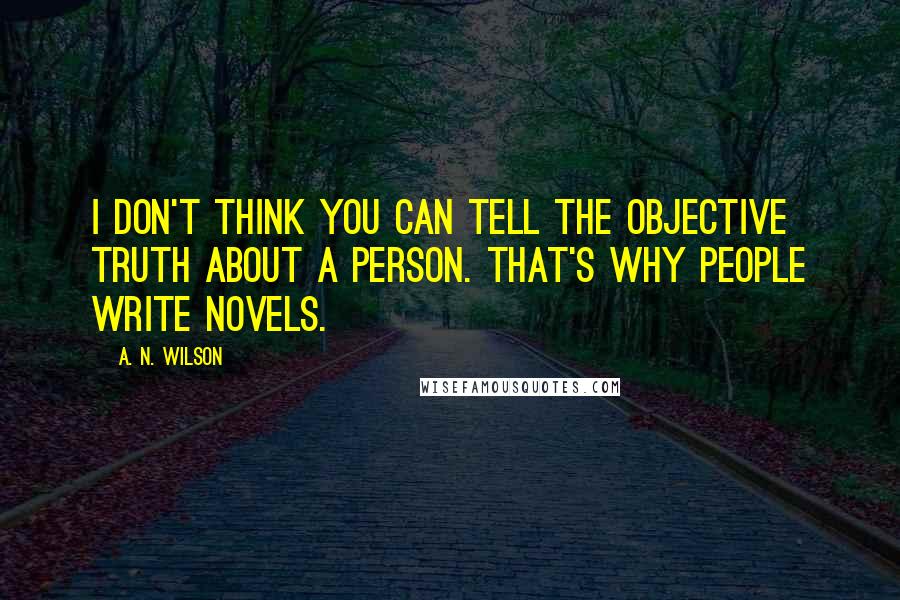 A. N. Wilson Quotes: I don't think you can tell the objective truth about a person. That's why people write novels.