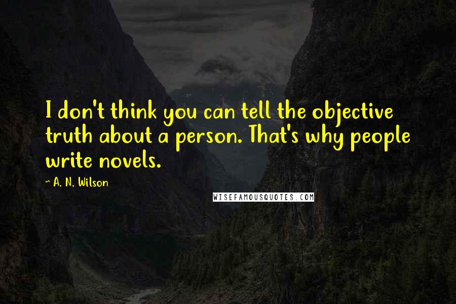 A. N. Wilson Quotes: I don't think you can tell the objective truth about a person. That's why people write novels.