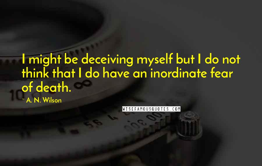 A. N. Wilson Quotes: I might be deceiving myself but I do not think that I do have an inordinate fear of death.