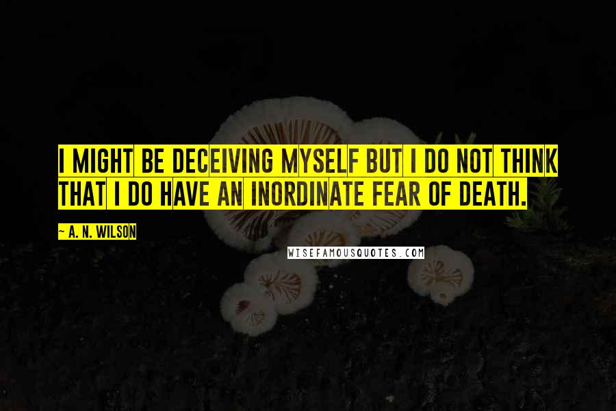 A. N. Wilson Quotes: I might be deceiving myself but I do not think that I do have an inordinate fear of death.