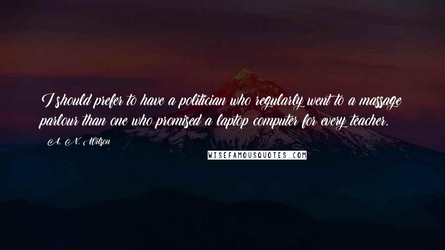 A. N. Wilson Quotes: I should prefer to have a politician who regularly went to a massage parlour than one who promised a laptop computer for every teacher.