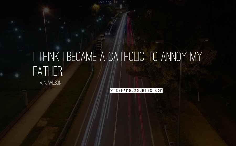 A. N. Wilson Quotes: I think I became a Catholic to annoy my father.