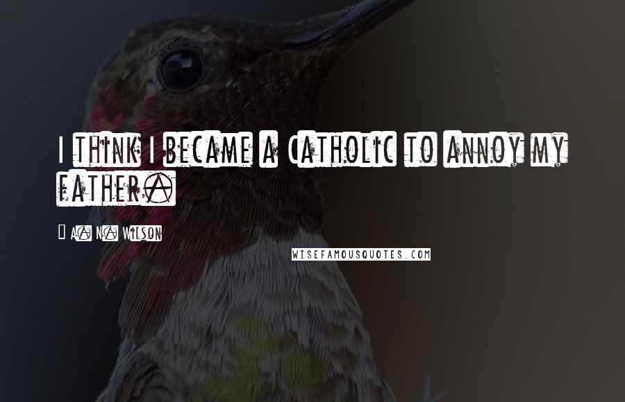 A. N. Wilson Quotes: I think I became a Catholic to annoy my father.