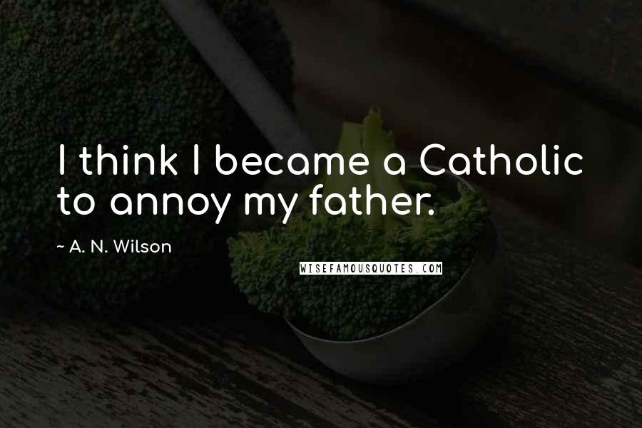 A. N. Wilson Quotes: I think I became a Catholic to annoy my father.