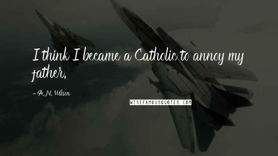 A. N. Wilson Quotes: I think I became a Catholic to annoy my father.