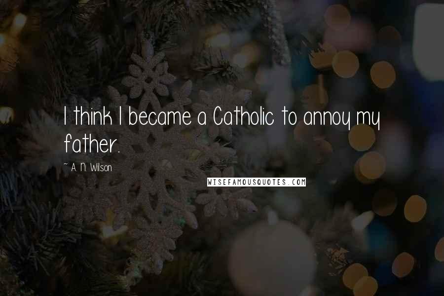 A. N. Wilson Quotes: I think I became a Catholic to annoy my father.