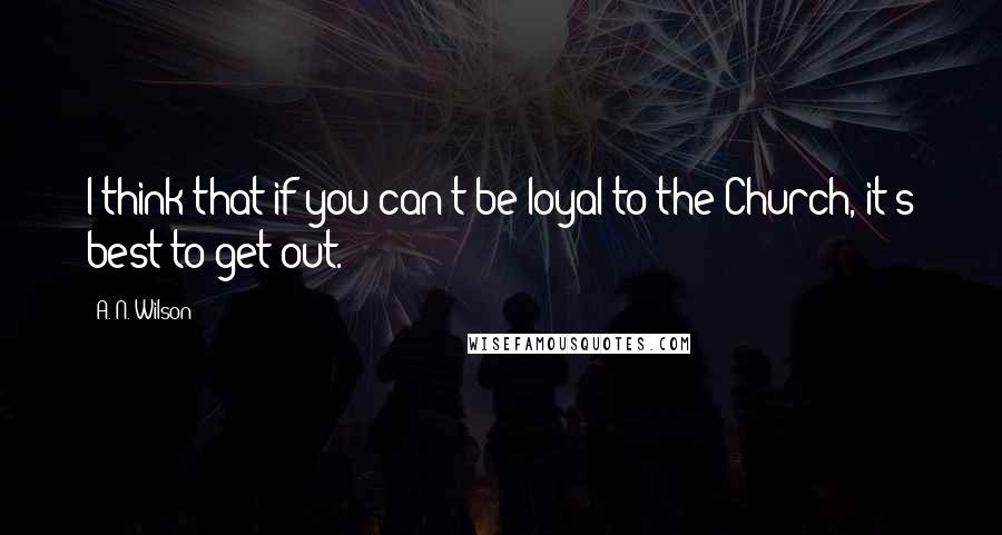A. N. Wilson Quotes: I think that if you can't be loyal to the Church, it's best to get out.