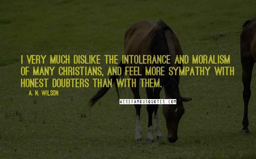 A. N. Wilson Quotes: I very much dislike the intolerance and moralism of many Christians, and feel more sympathy with Honest Doubters than with them.