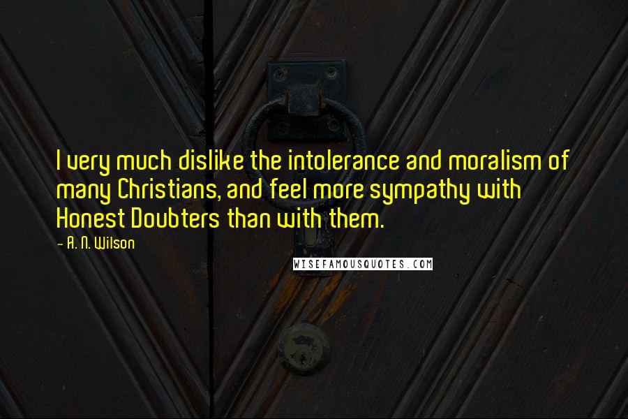 A. N. Wilson Quotes: I very much dislike the intolerance and moralism of many Christians, and feel more sympathy with Honest Doubters than with them.