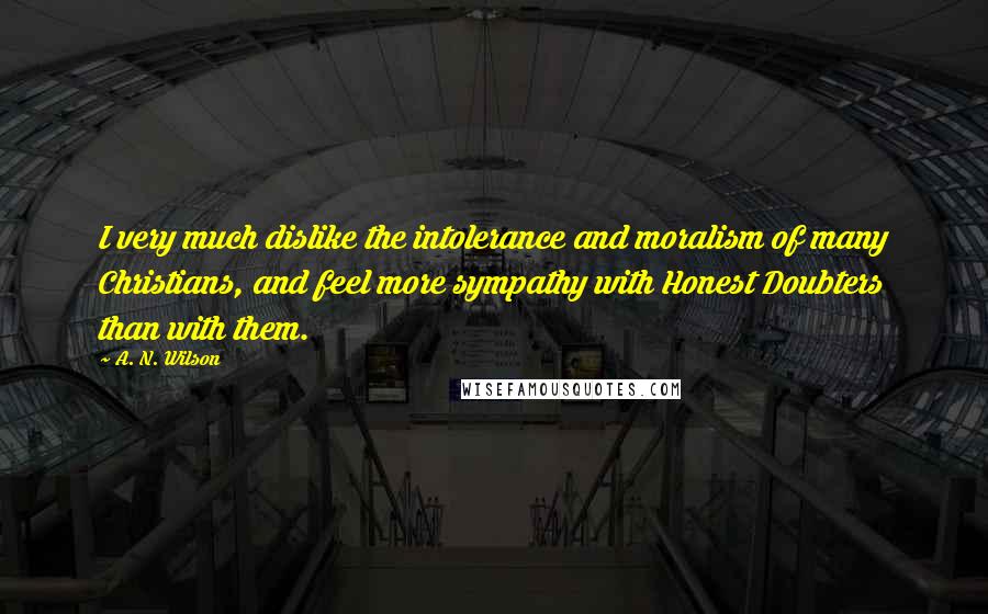 A. N. Wilson Quotes: I very much dislike the intolerance and moralism of many Christians, and feel more sympathy with Honest Doubters than with them.