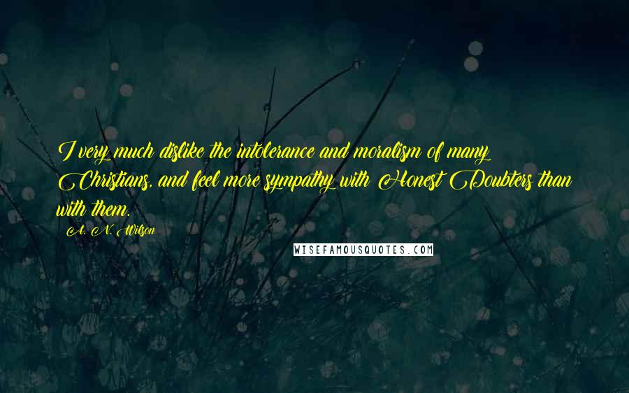 A. N. Wilson Quotes: I very much dislike the intolerance and moralism of many Christians, and feel more sympathy with Honest Doubters than with them.