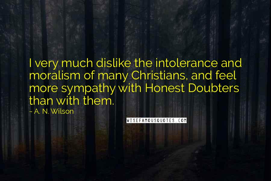 A. N. Wilson Quotes: I very much dislike the intolerance and moralism of many Christians, and feel more sympathy with Honest Doubters than with them.