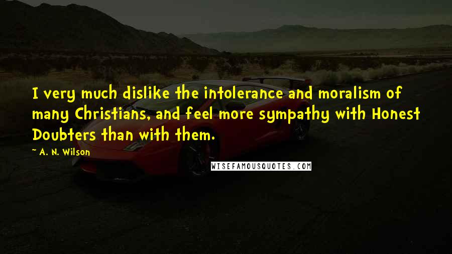 A. N. Wilson Quotes: I very much dislike the intolerance and moralism of many Christians, and feel more sympathy with Honest Doubters than with them.