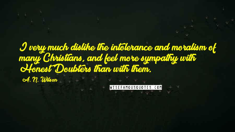 A. N. Wilson Quotes: I very much dislike the intolerance and moralism of many Christians, and feel more sympathy with Honest Doubters than with them.