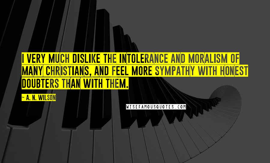 A. N. Wilson Quotes: I very much dislike the intolerance and moralism of many Christians, and feel more sympathy with Honest Doubters than with them.