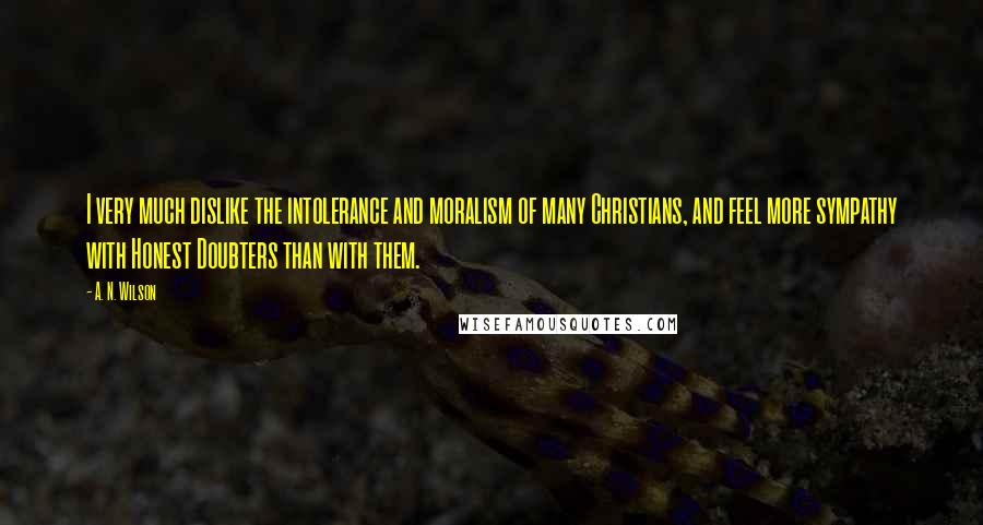 A. N. Wilson Quotes: I very much dislike the intolerance and moralism of many Christians, and feel more sympathy with Honest Doubters than with them.