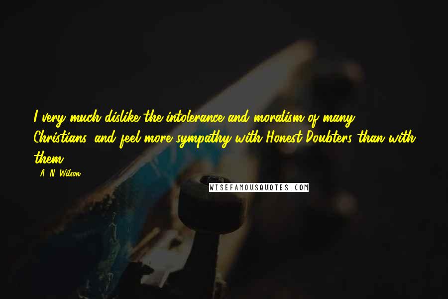 A. N. Wilson Quotes: I very much dislike the intolerance and moralism of many Christians, and feel more sympathy with Honest Doubters than with them.