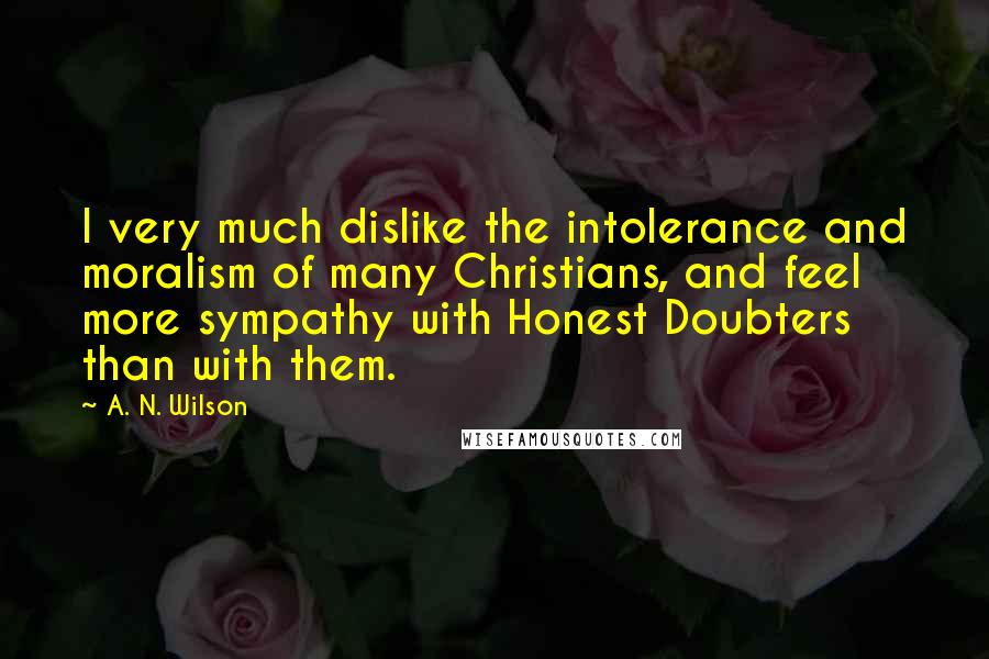 A. N. Wilson Quotes: I very much dislike the intolerance and moralism of many Christians, and feel more sympathy with Honest Doubters than with them.
