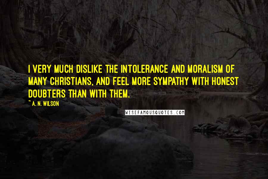 A. N. Wilson Quotes: I very much dislike the intolerance and moralism of many Christians, and feel more sympathy with Honest Doubters than with them.