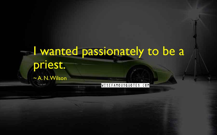 A. N. Wilson Quotes: I wanted passionately to be a priest.