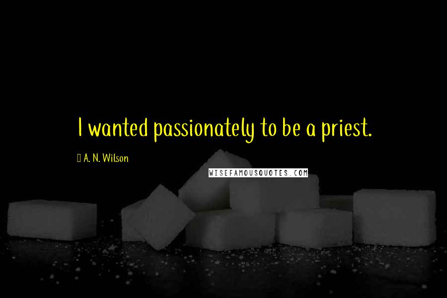 A. N. Wilson Quotes: I wanted passionately to be a priest.