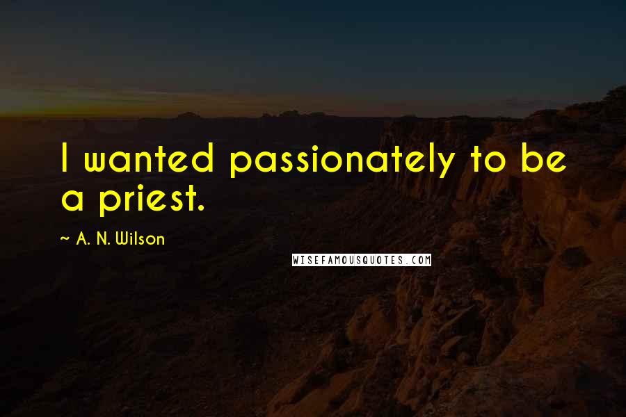 A. N. Wilson Quotes: I wanted passionately to be a priest.