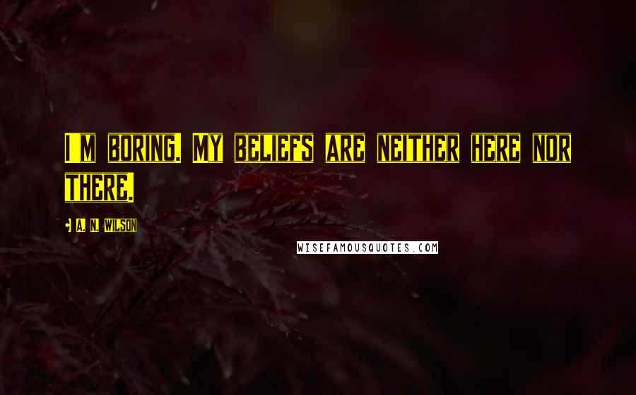 A. N. Wilson Quotes: I'm boring. My beliefs are neither here nor there.