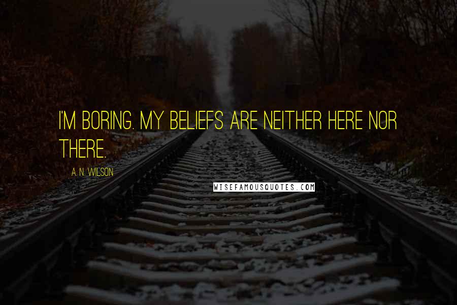A. N. Wilson Quotes: I'm boring. My beliefs are neither here nor there.