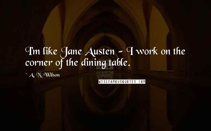 A. N. Wilson Quotes: I'm like Jane Austen - I work on the corner of the dining table.