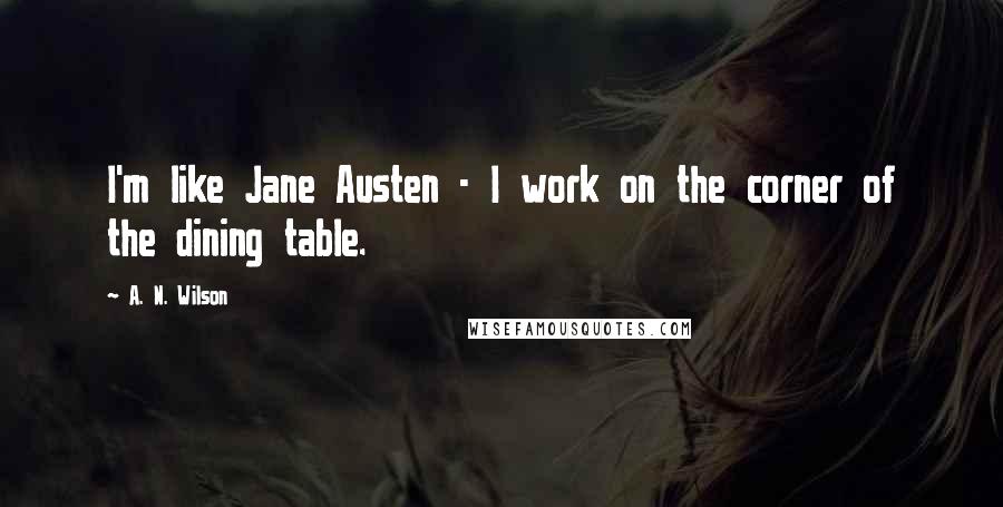 A. N. Wilson Quotes: I'm like Jane Austen - I work on the corner of the dining table.