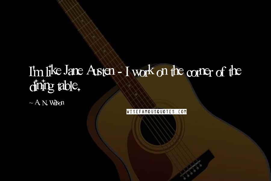 A. N. Wilson Quotes: I'm like Jane Austen - I work on the corner of the dining table.