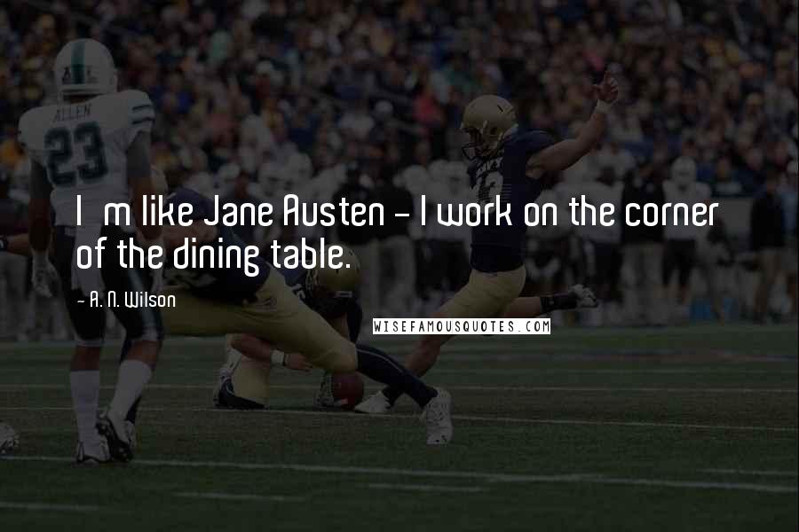 A. N. Wilson Quotes: I'm like Jane Austen - I work on the corner of the dining table.