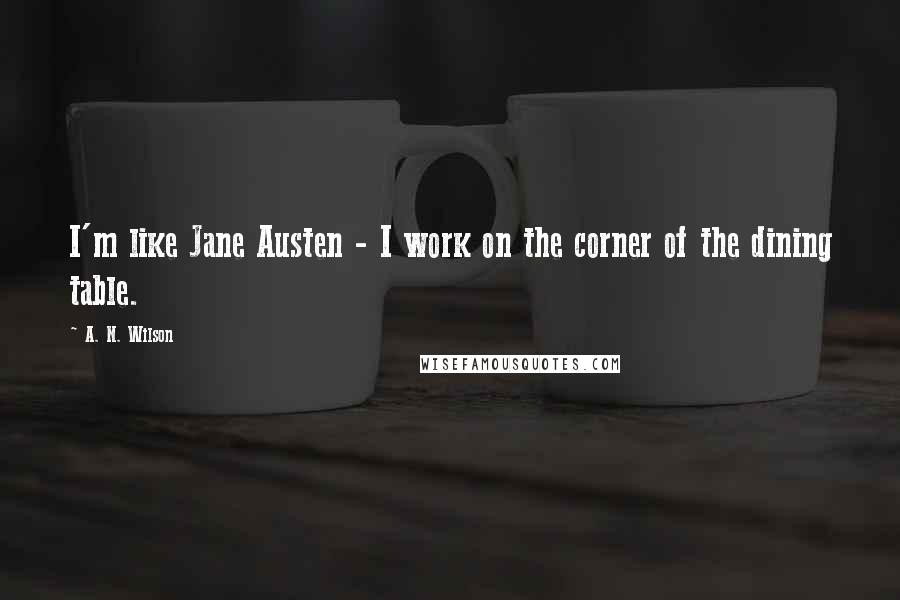 A. N. Wilson Quotes: I'm like Jane Austen - I work on the corner of the dining table.