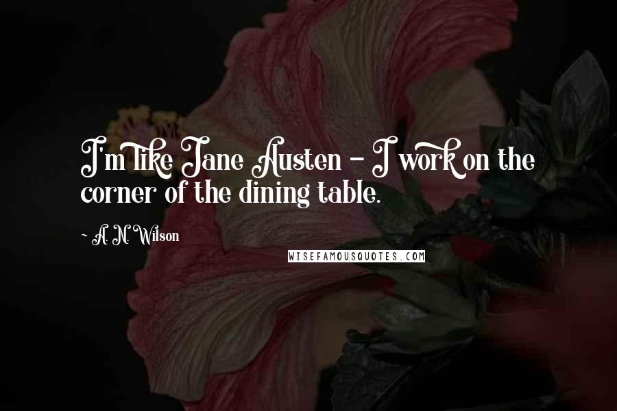 A. N. Wilson Quotes: I'm like Jane Austen - I work on the corner of the dining table.