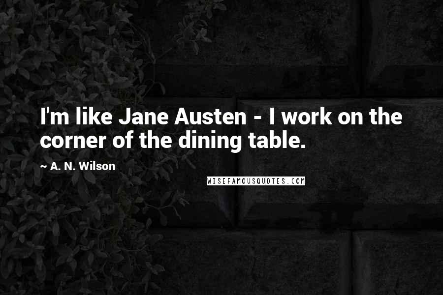 A. N. Wilson Quotes: I'm like Jane Austen - I work on the corner of the dining table.