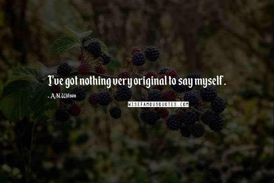 A. N. Wilson Quotes: I've got nothing very original to say myself.
