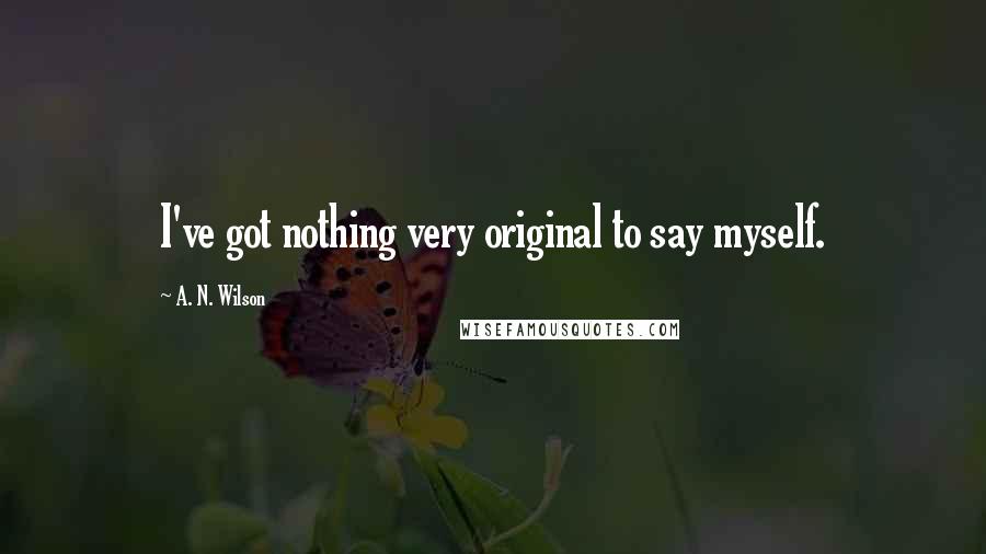 A. N. Wilson Quotes: I've got nothing very original to say myself.