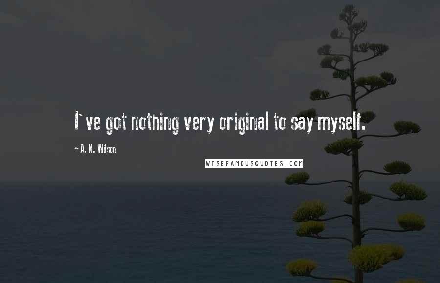 A. N. Wilson Quotes: I've got nothing very original to say myself.