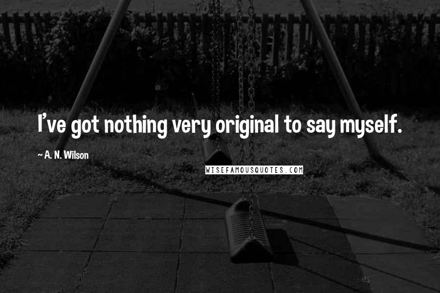 A. N. Wilson Quotes: I've got nothing very original to say myself.
