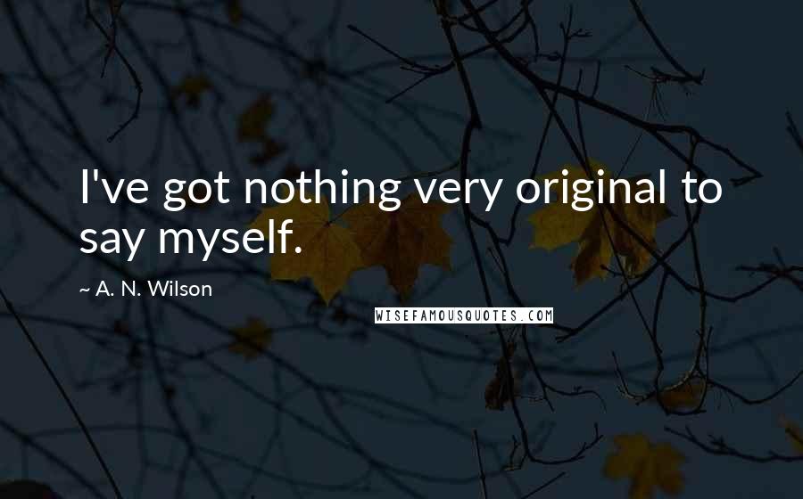 A. N. Wilson Quotes: I've got nothing very original to say myself.