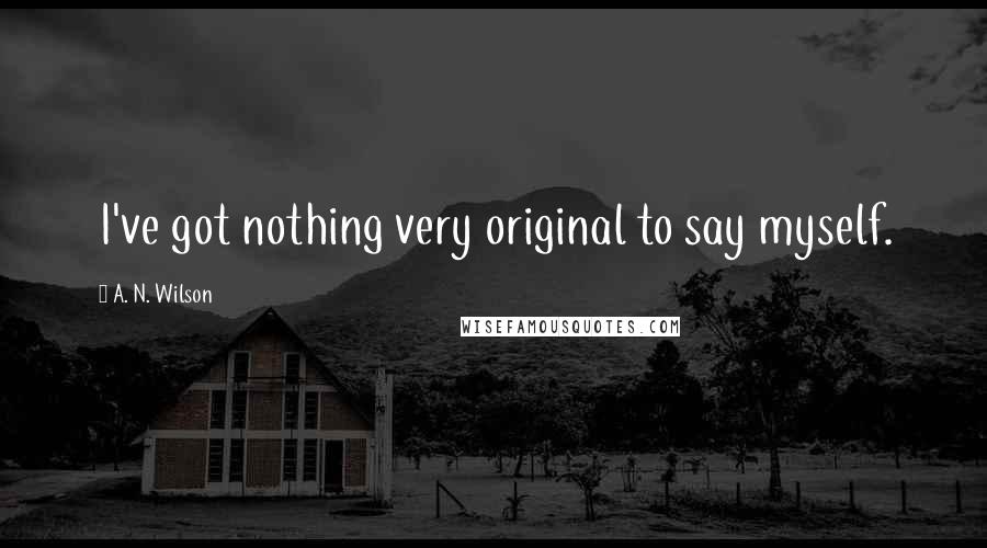 A. N. Wilson Quotes: I've got nothing very original to say myself.