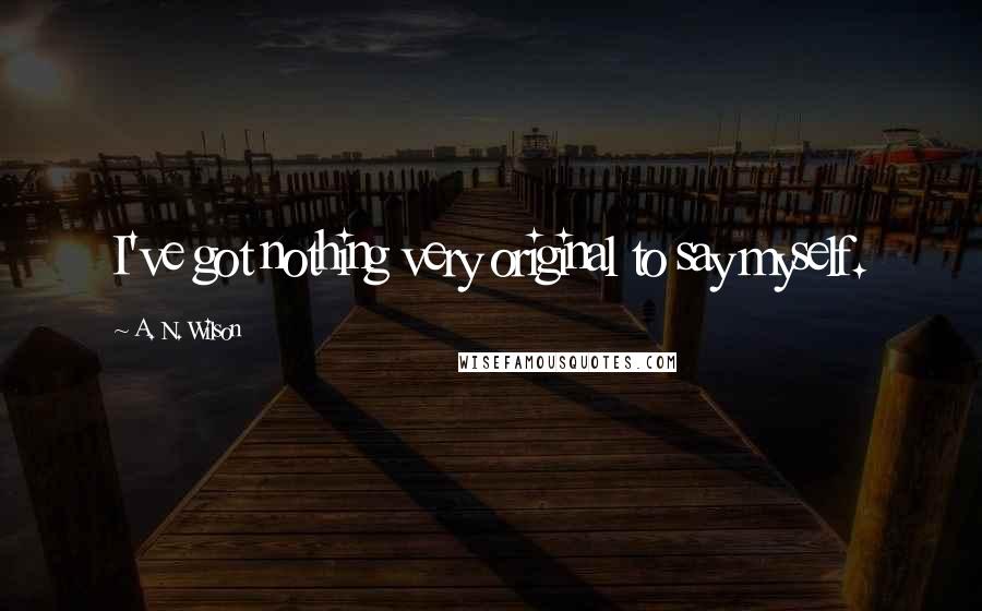 A. N. Wilson Quotes: I've got nothing very original to say myself.
