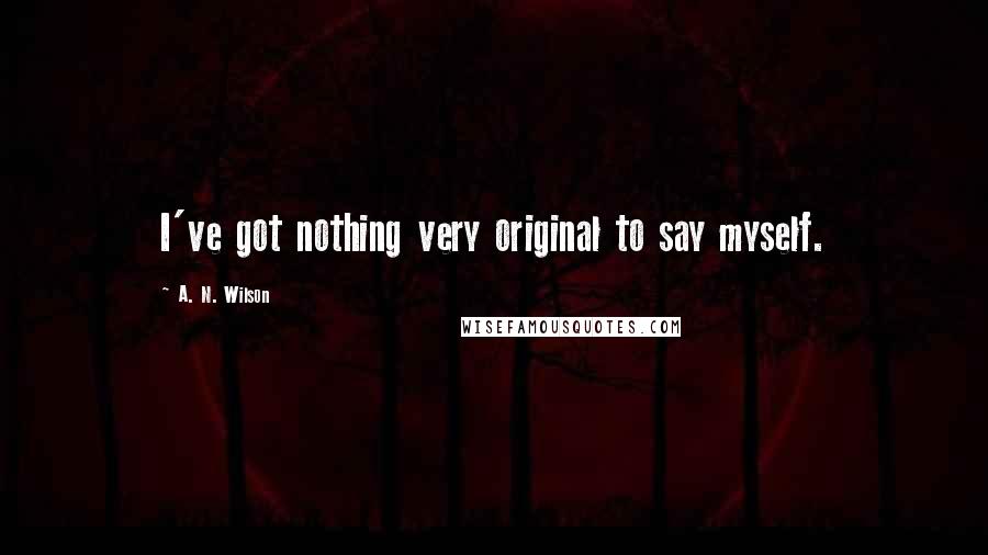A. N. Wilson Quotes: I've got nothing very original to say myself.