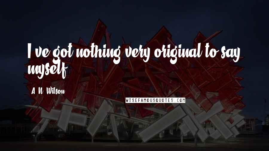 A. N. Wilson Quotes: I've got nothing very original to say myself.